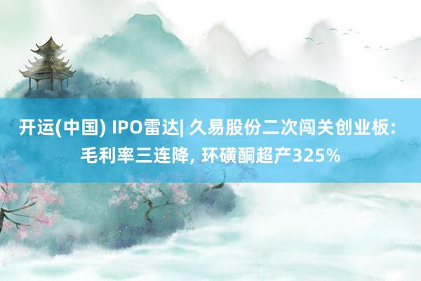 开运(中国) IPO雷达| 久易股份二次闯关创业板: 毛利率三连降， 环磺酮超产325%