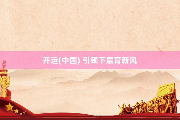 开运(中国) 引颈下层育新风