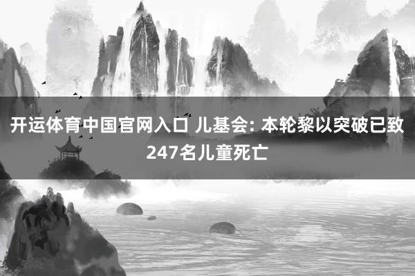 开运体育中国官网入口 儿基会: 本轮黎以突破已致247名儿童死亡