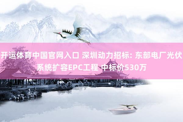 开运体育中国官网入口 深圳动力招标: 东部电厂光伏系统扩容EPC工程 中标价530万