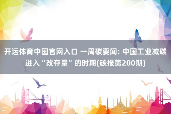 开运体育中国官网入口 一周碳要闻: 中国工业减碳进入“改存量”的时期(碳报第200期)