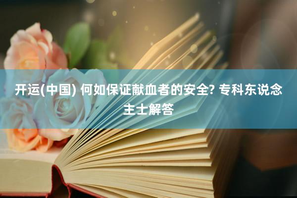 开运(中国) 何如保证献血者的安全? 专科东说念主士解答