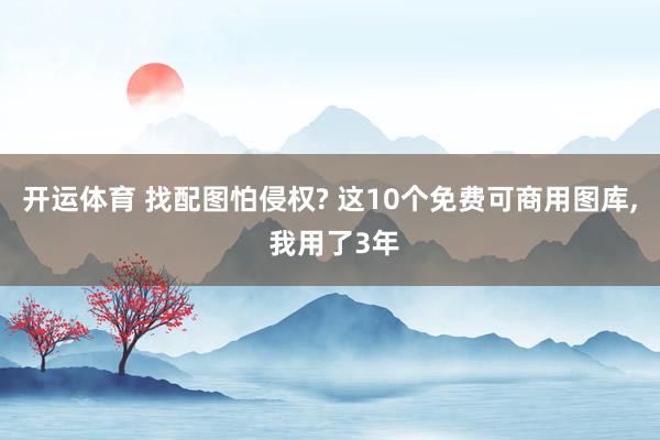 开运体育 找配图怕侵权? 这10个免费可商用图库, 我用了3年