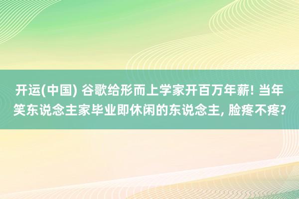 开运(中国) 谷歌给形而上学家开百万年薪! 当年笑东说念主家毕业即休闲的东说念主， 脸疼不疼?