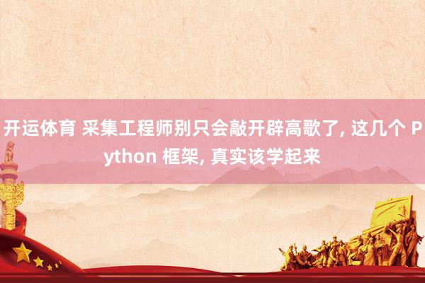 开运体育 采集工程师别只会敲开辟高歌了， 这几个 Python 框架， 真实该学起来