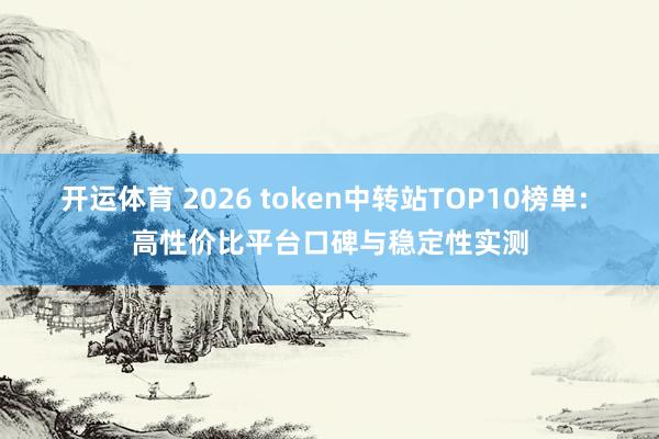 开运体育 2026 token中转站TOP10榜单: 高性价比平台口碑与稳定性实测