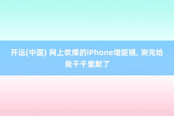 开运(中国) 网上吹爆的iPhone增距镜, 测完给我干千里默了