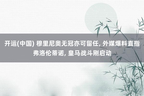 开运(中国) 穆里尼奥无冠亦可留任, 外媒爆料直指弗洛伦蒂诺, 皇马战斗刚启动