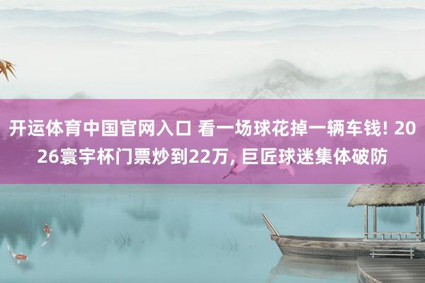 开运体育中国官网入口 看一场球花掉一辆车钱! 2026寰宇杯门票炒到22万， 巨匠球迷集体破防