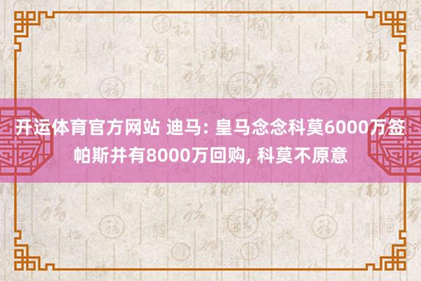 开运体育官方网站 迪马: 皇马念念科莫6000万签帕斯并有8000万回购, 科莫不原意