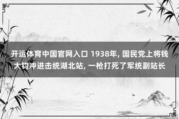 开运体育中国官网入口 1938年, 国民党上将钱大钧冲进击统湖北站, 一枪打死了军统副站长