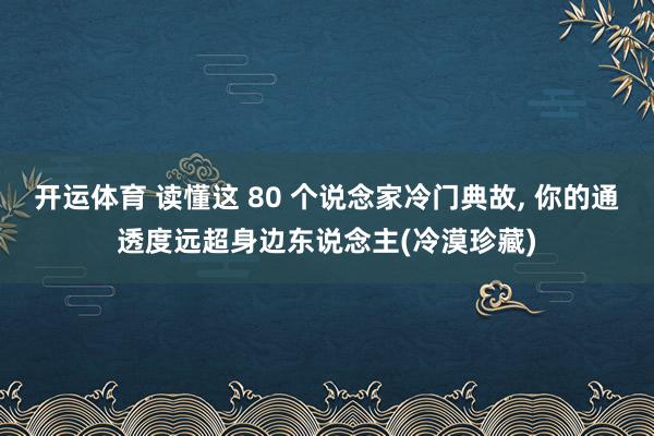 开运体育 读懂这 80 个说念家冷门典故, 你的通透度远超身边东说念主(冷漠珍藏)